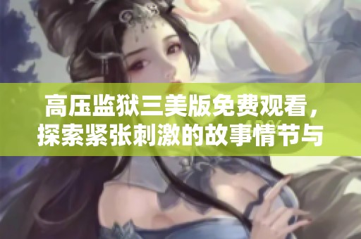 高壓監(jiān)獄三美版免費(fèi)觀(guān)看，探索緊張刺激的故事情節(jié)與角色發(fā)展