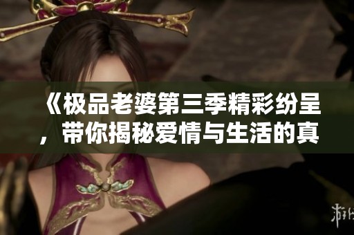 《極品老婆第三季精彩紛呈，帶你揭秘愛(ài)情與生活的真諦》