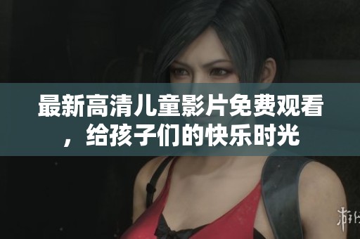 最新高清兒童影片免費(fèi)觀看，給孩子們的快樂時(shí)光