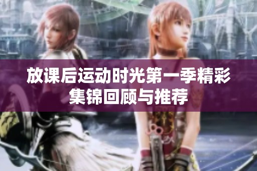 放課后運(yùn)動(dòng)時(shí)光第一季精彩集錦回顧與推薦