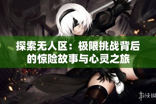 探索無人區(qū)：極限挑戰(zhàn)背后的驚險故事與心靈之旅