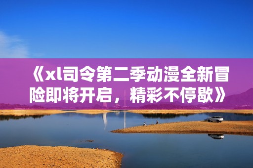 《xl司令第二季動漫全新冒險即將開啟，精彩不停歇》