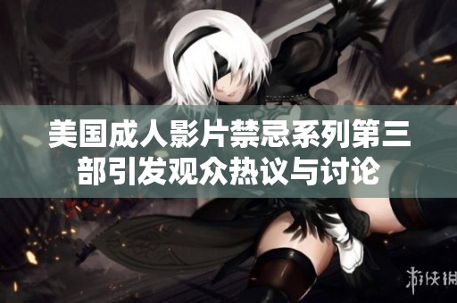 美國(guó)成人影片禁忌系列第三部引發(fā)觀眾熱議與討論