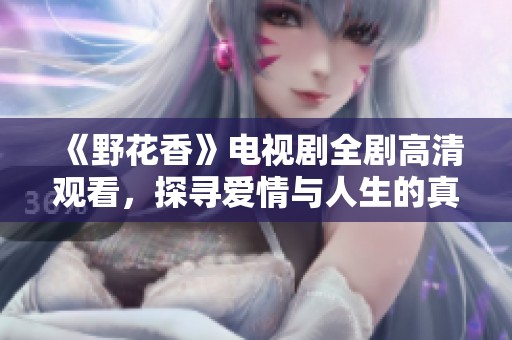 《野花香》電視劇全劇高清觀看，探尋愛情與人生的真實(shí)故事