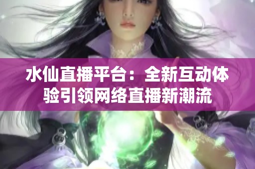水仙直播平臺：全新互動體驗引領(lǐng)網(wǎng)絡(luò)直播新潮流