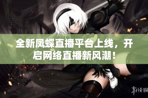 全新鳳蝶直播平臺上線，開啟網(wǎng)絡(luò)直播新風(fēng)潮！