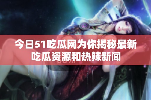 今日51吃瓜網(wǎng)為你揭秘最新吃瓜資源和熱辣新聞