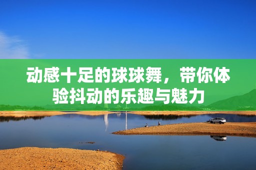動感十足的球球舞，帶你體驗抖動的樂趣與魅力