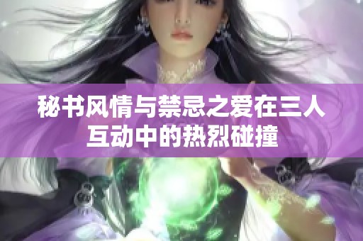 秘書風(fēng)情與禁忌之愛在三人互動(dòng)中的熱烈碰撞