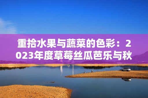 重拾水果與蔬菜的色彩：2023年度草莓絲瓜芭樂與秋葵的奇妙之旅