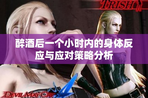 醉酒后一個小時內(nèi)的身體反應(yīng)與應(yīng)對策略分析