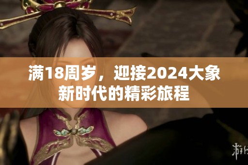滿18周歲，迎接2024大象新時(shí)代的精彩旅程