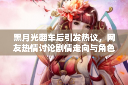 黑月光翻車后引發(fā)熱議，網(wǎng)友熱情討論劇情走向與角色發(fā)展