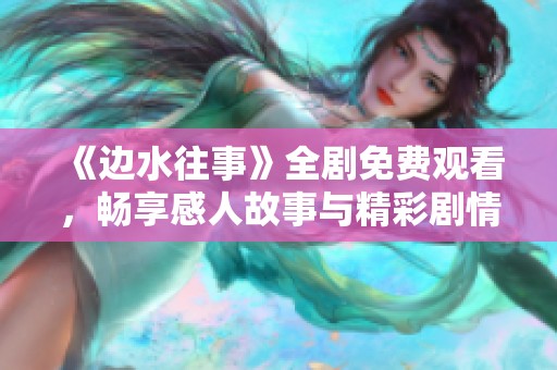 《邊水往事》全劇免費(fèi)觀看，暢享感人故事與精彩劇情