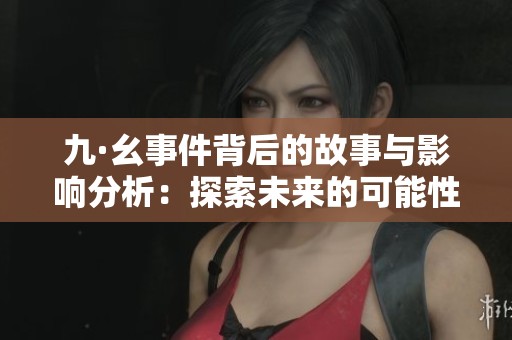 九·幺事件背后的故事與影響分析：探索未來的可能性
