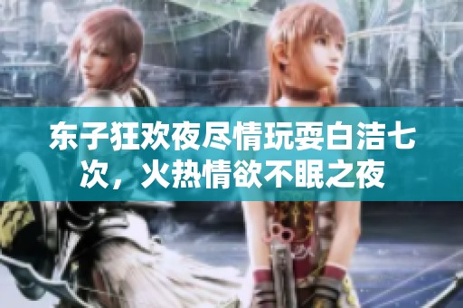 東子狂歡夜盡情玩耍白潔七次，火熱情欲不眠之夜
