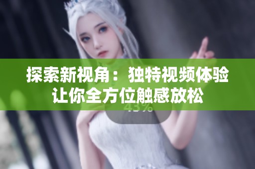 探索新視角：獨特視頻體驗讓你全方位觸感放松