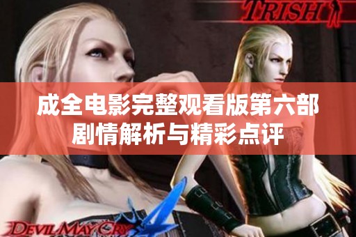 成全電影完整觀看版第六部劇情解析與精彩點(diǎn)評(píng)