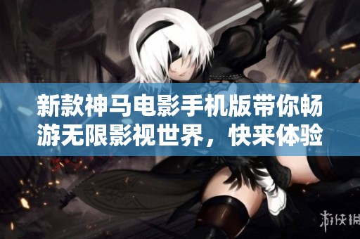 新款神馬電影手機版帶你暢游無限影視世界，快來體驗吧
