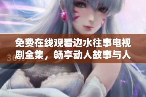 免費(fèi)在線觀看邊水往事電視劇全集，暢享動(dòng)人故事與人生哲理