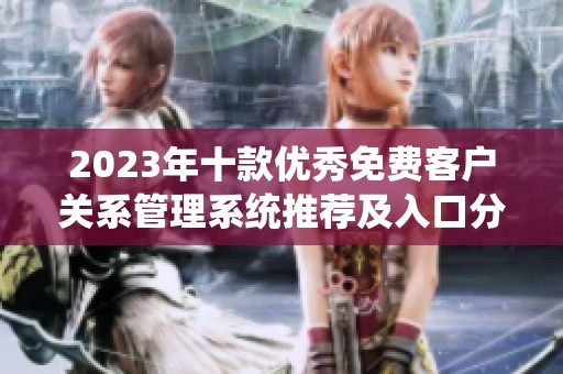 2023年十款優(yōu)秀免費客戶關(guān)系管理系統(tǒng)推薦及入口分析