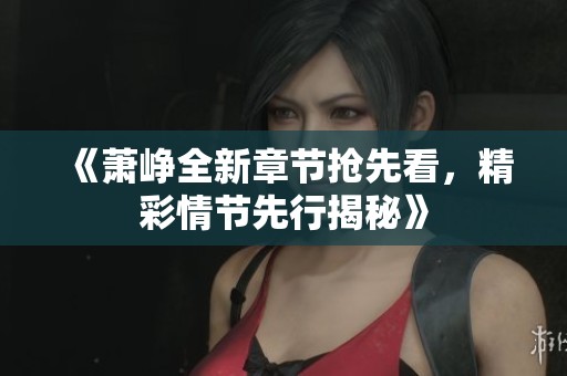 《蕭崢全新章節(jié)搶先看，精彩情節(jié)先行揭秘》