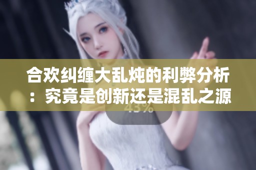 合歡糾纏大亂燉的利弊分析：究竟是創(chuàng)新還是混亂之源