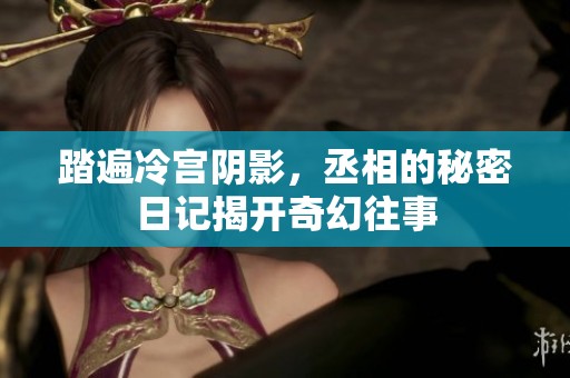 踏遍冷宮陰影，丞相的秘密日記揭開奇幻往事