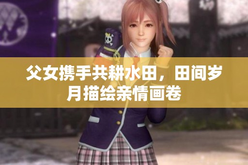 父女?dāng)y手共耕水田，田間歲月描繪親情畫卷