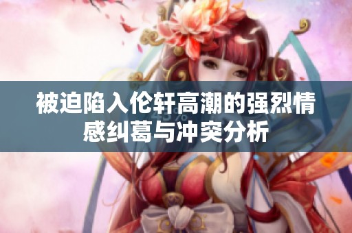 被迫陷入倫軒高潮的強(qiáng)烈情感糾葛與沖突分析