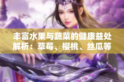 豐富水果與蔬菜的健康益處解析：草莓、櫻桃、絲瓜等詳解