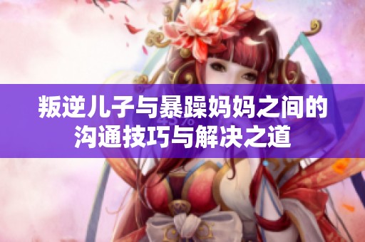叛逆兒子與暴躁媽媽之間的溝通技巧與解決之道