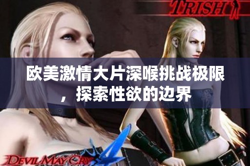 歐美激情大片深喉挑戰(zhàn)極限，探索性欲的邊界