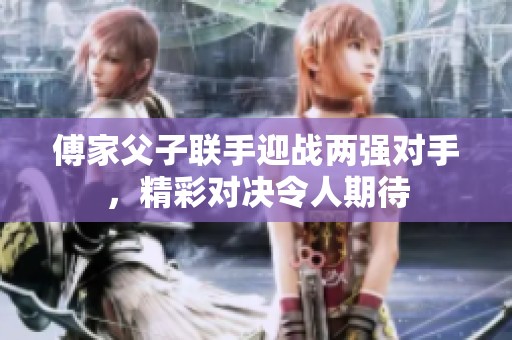 傅家父子聯(lián)手迎戰(zhàn)兩強(qiáng)對(duì)手，精彩對(duì)決令人期待