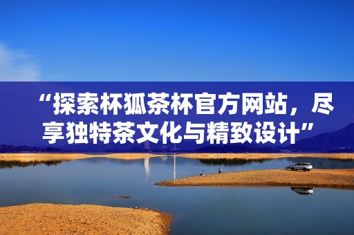 “探索杯狐茶杯官方網(wǎng)站，盡享獨特茶文化與精致設(shè)計”