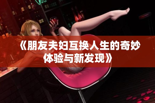 《朋友夫婦互換人生的奇妙體驗(yàn)與新發(fā)現(xiàn)》