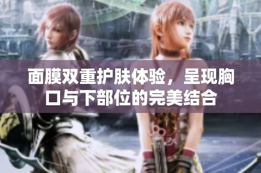 面膜雙重護(hù)膚體驗(yàn)，呈現(xiàn)胸口與下部位的完美結(jié)合