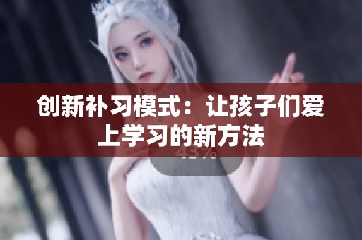 創(chuàng)新補(bǔ)習(xí)模式：讓孩子們愛(ài)上學(xué)習(xí)的新方法