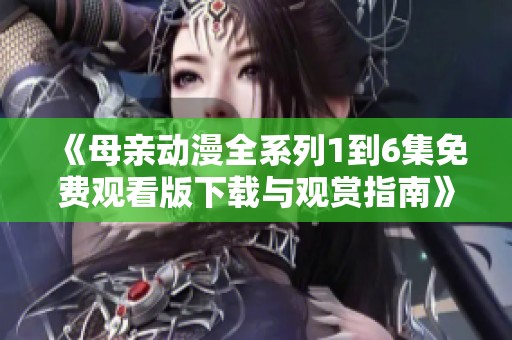 《母親動(dòng)漫全系列1到6集免費(fèi)觀看版下載與觀賞指南》