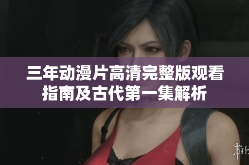 三年動(dòng)漫片高清完整版觀看指南及古代第一集解析 三年動(dòng)漫片高清完整版觀看指南及古代第一集解析