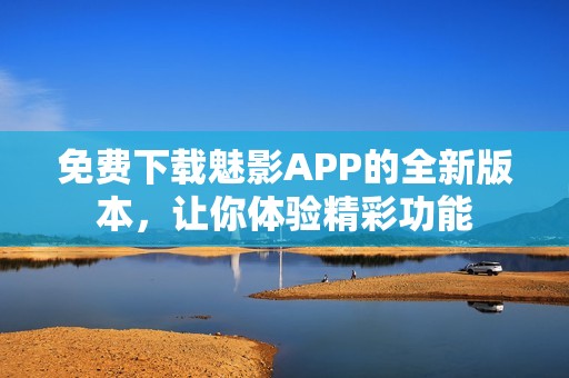 免費(fèi)下載魅影APP的全新版本，讓你體驗(yàn)精彩功能