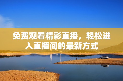 免費(fèi)觀看精彩直播，輕松進(jìn)入直播間的最新方式