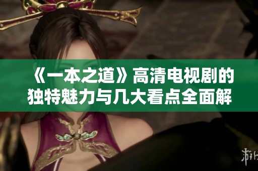 《一本之道》高清電視劇的獨(dú)特魅力與幾大看點(diǎn)全面解析