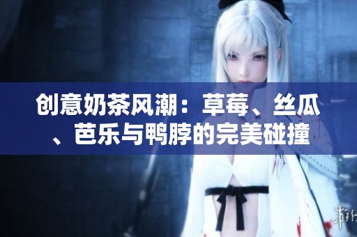 創(chuàng)意奶茶風潮：草莓、絲瓜、芭樂與鴨脖的完美碰撞