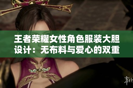王者榮耀女性角色服裝大膽設(shè)計(jì)：無布料與愛心的雙重挑戰(zhàn)
