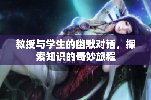 教授與學(xué)生的幽默對話，探索知識的奇妙旅程