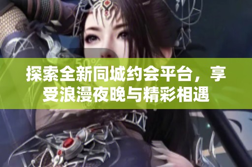 探索全新同城約會(huì)平臺(tái)，享受浪漫夜晚與精彩相遇