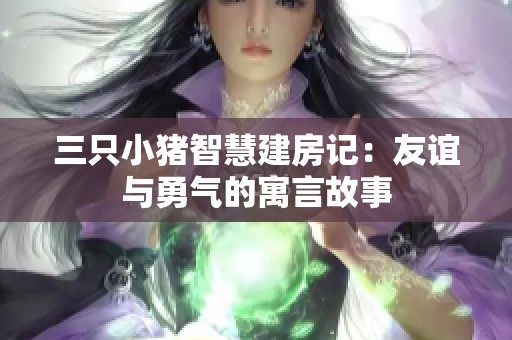三只小豬智慧建房記：友誼與勇氣的寓言故事
