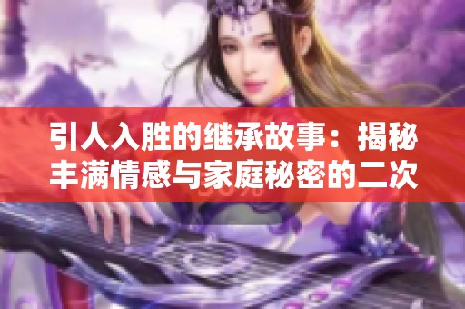 引人入勝的繼承故事:揭秘豐滿情感與家庭秘密的二次探尋 引人入勝的繼承故事:揭秘豐滿情感與家庭秘密的二次探尋