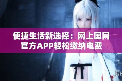 便捷生活新選擇：網(wǎng)上國網(wǎng)官方APP輕松繳納電費(fèi)